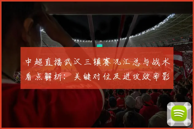 中超直播武汉三镇赛况汇总与战术看点解析：关键对位及进攻效率影响