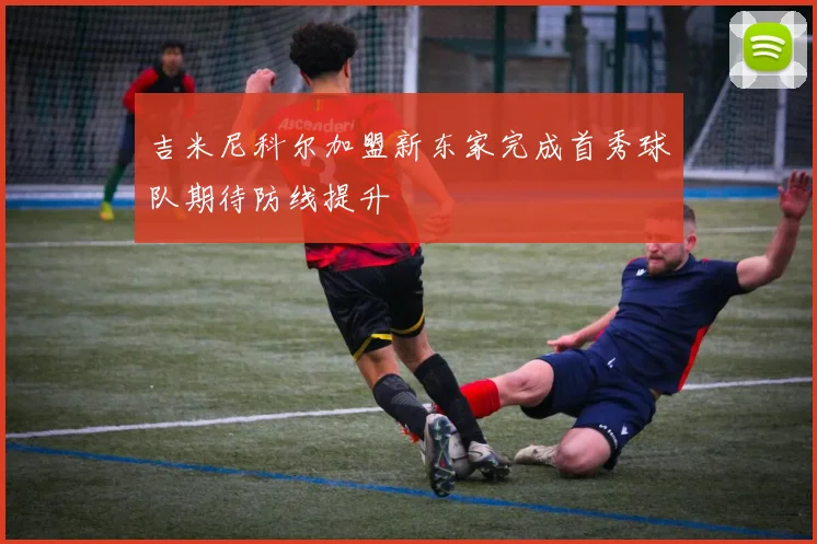 吉米尼科尔加盟新东家完成首秀球队期待防线提升
