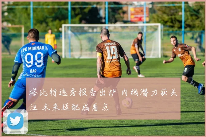 塔比特选秀报告出炉 内线潜力获关注 未来适配成看点