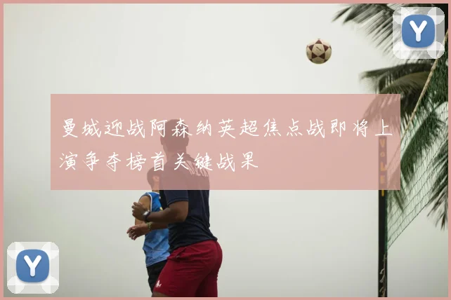 曼城迎战阿森纳英超焦点战即将上演争夺榜首关键战果