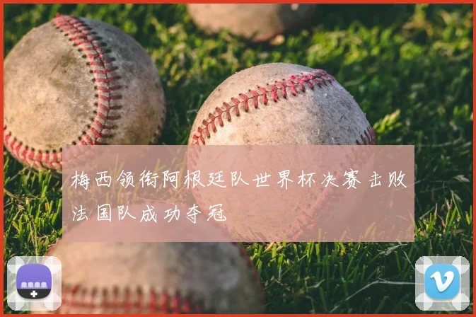 梅西领衔阿根廷队世界杯决赛击败法国队成功夺冠