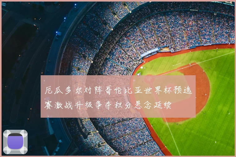 厄瓜多尔对阵哥伦比亚世界杯预选赛激战升级争夺积分悬念延续