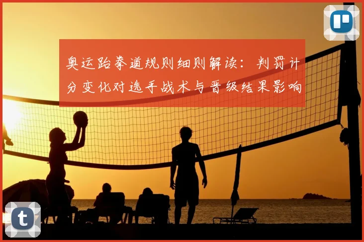 奥运跆拳道规则细则解读：判罚计分变化对选手战术与晋级结果影响