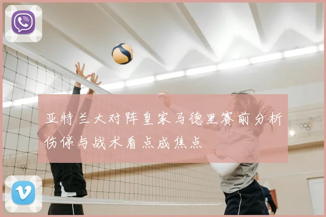 亚特兰大对阵皇家马德里赛前分析伤停与战术看点成焦点