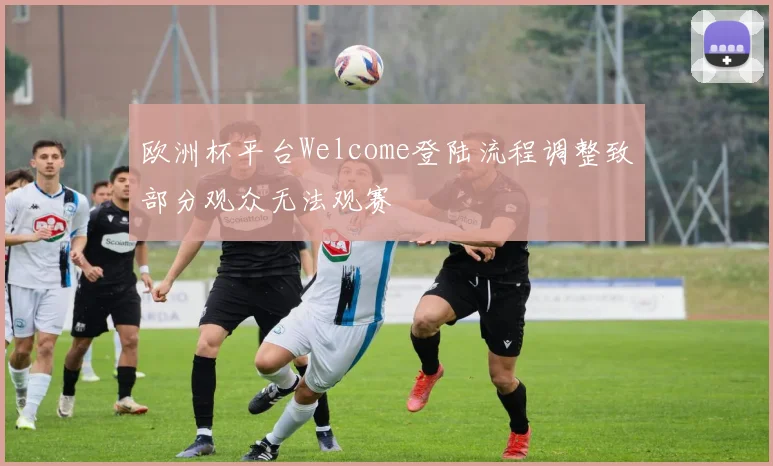 欧洲杯平台Welcome登陆流程调整致部分观众无法观赛