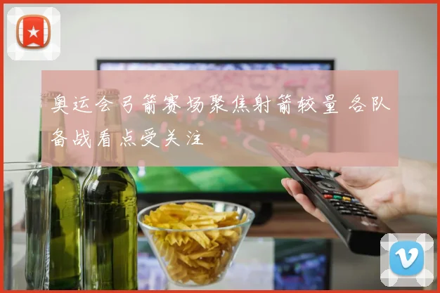 奥运会弓箭赛场聚焦射箭较量 各队备战看点受关注