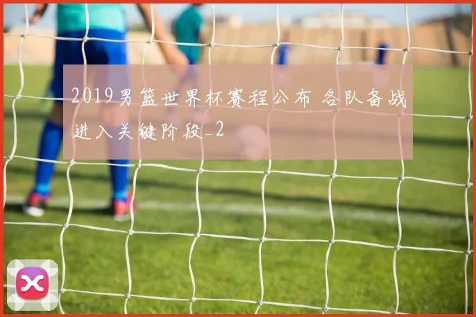 2019男篮世界杯赛程公布 各队备战进入关键阶段_2