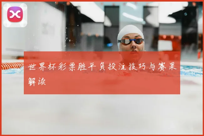 世界杯彩票胜平负投注技巧与赛果解读