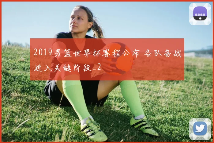 2019男篮世界杯赛程公布 各队备战进入关键阶段_2