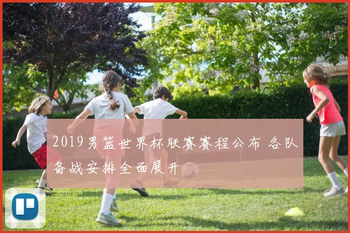 2019男篮世界杯联赛赛程公布 各队备战安排全面展开